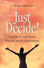 Just Decide!: A guide to your Body, Mind & Spirit Agreements