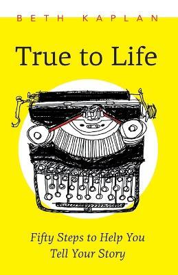 True to Life: Fifty Steps to Help You Write Your Story - Beth Kaplan - cover