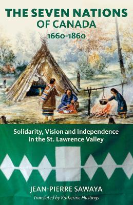 The Seven Nations of Canada 1660-1860: Solidarity, Vision and Independence in the St. Lawrence Valley - Jean-Pierre Sawaya,Patricia Culliford - cover