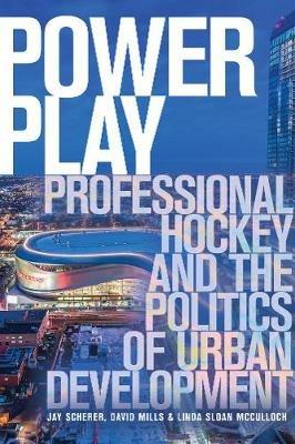 Power Play: Professional Hockey and the Politics of Urban Development - Jay Scherer,David Mills,Linda Sloan McCulloch - cover