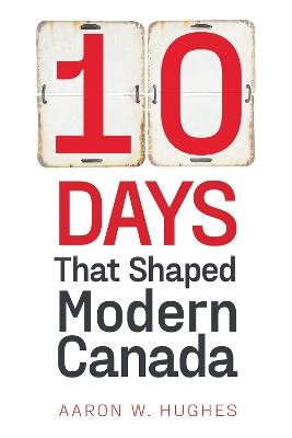 10 Days That Shaped Modern Canada - Aaron Hughes - cover