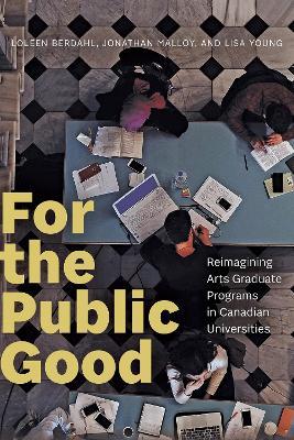 For the Public Good: Reimagining Arts Graduate Programs in Canadian Universities - Loleen Berdahl,Jonathan Malloy,Lisa Young - cover