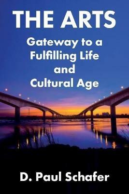 The Arts: Gateway to a Fulfilling Life and Cultural Age - D Paul Schafer - cover