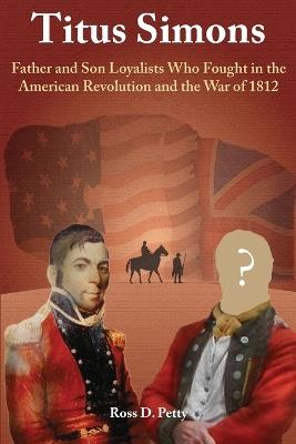 Titus Simons: Father and Son Loyalists Who Fought in the American Revolution and the War of 1812 - Ross D Petty - cover