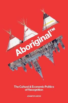 Aboriginal™: The Cultural & Economic Politics of Recognition - Jennifer Adese - cover