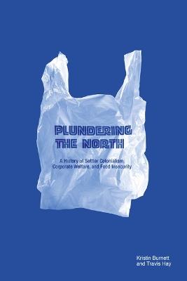 Plundering the North: A History of Settler Colonialism, Corporate Welfare, and Food Insecurity - Kristin Burnett,Travis Hay - cover