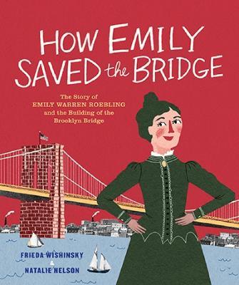 How Emily Saved the Bridge: The Story of Emily Warren Roebling and the Building of the Brooklyn Bridge - Frieda Wishinsky - cover