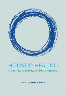 Holistic Healing: Theories, Practices, and Social Change - Peter A. Dunn - cover