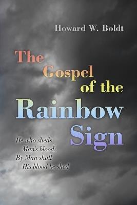 The Gospel of the Rainbow Sign: He who sheds Man's blood, By Man shall His blood be shed - Howard W Boldt - cover