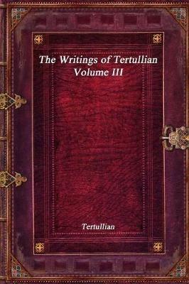 The Writings of Tertullian - Volume III - Tertullian - cover