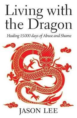 Living with the Dragon: Healing 15 000 days of Abuse and Shame - Jason Lee - cover