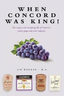 When Concord was King!: The origins and intriguing life of Ontario's native grape and wine industry - Jim Warren - cover