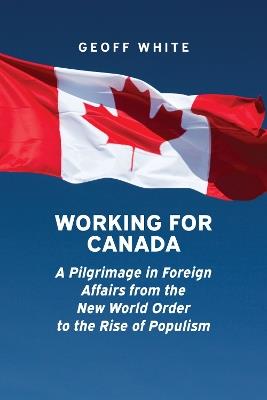Working for Canada: A Pilgrimage in Foreign Affairs from the New World Order to the Rise of Populism - Geoff White - cover