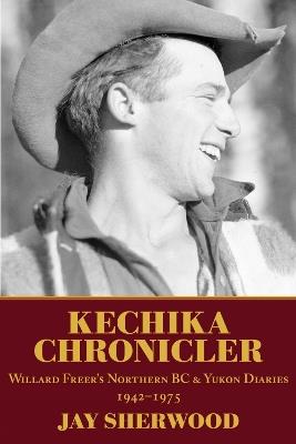 Kechika Chronicler: The Northern BC & Yukon Diaries of William Freer, 1942-1978 - Jay Sherwood - cover