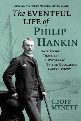 The Eventful Life of Philip Hankin: World-Wide Traveller and Witness to British Columbia's Early History - Geoff Mynett - cover