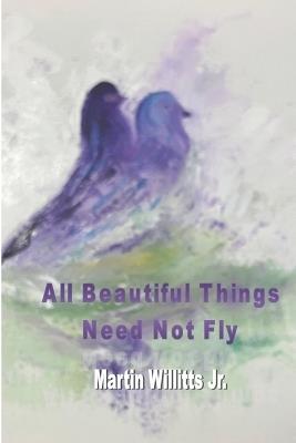 All Beautiful Things Need Not Fly - Martin Willitts - cover