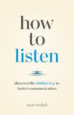 How to Listen: Discover the Hidden Key to Better Communication