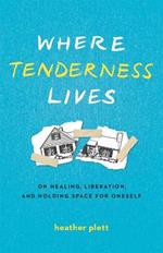 Where Tenderness Lives: On Healing, Liberation, and Holding Space for Oneself