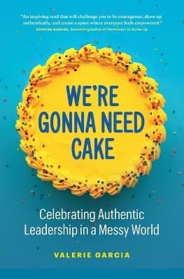 We're Gonna Need Cake: Celebrating Authentic Leadership in a Messy World - Valerie Garcia - cover