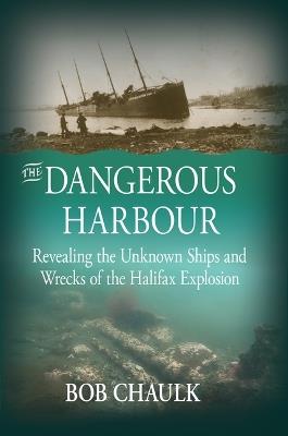 The Dangerous Harbour: Revealing the Unknown Ships and Wrecks of the Halifax Explosion - Bob Chaulk - cover