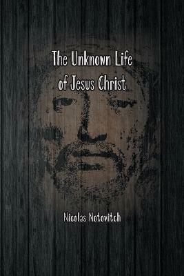 The Unknown Life of Jesus Christ: The Original Text of Nicolas Notovitch's 1887 Discovery - Nicolas Notovitch - cover