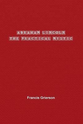 Abraham Lincoln: The Practical Mystic - Francis Grierson - cover