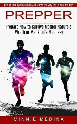 Prepper: How to Develop Situational Awareness the Way the Us Military Does (Prepare Now to Survive Mother Nature's Wrath or Mankind's Madness) - Minnie Medina - cover