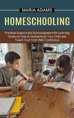 Homeschooling: Guide on How to Homeschool Your Child and Teach Your Child With Confidence (Practical Support and Encouragement for Learning) - Maria Adams - cover