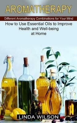 Aromatherapy: How to Use Essential Oils to Improve Health and Well-being at Home (Different Aromatherapy Combinations for Your Mind) - Linda Wilson - cover