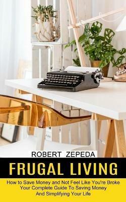 Frugal Living: Your Complete Guide To Saving Money And Simplifying Your Life (How to Save Money and Not Feel Like You're Broke) - Robert Zepeda - cover