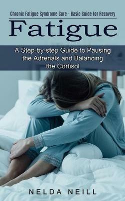 Fatigue: A Step-by-step Guide to Pausing the Adrenals and Balancing the Cortisol (Chronic Fatigue Syndrome Cure - Basic Guide for Recovery) - Nelda Neill - cover