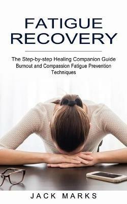 Fatigue Recovery: Burnout and Compassion Fatigue Prevention Techniques (The Step-by-step Healing Companion Guide) - Jack Marks - cover