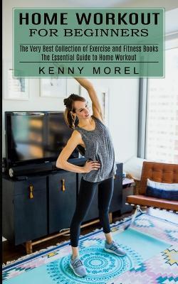 Home Workout for Beginners: The Very Best Collection of Exercise and Fitness Books (The Essential Guide to Home Workout) - Kenny Morel - cover