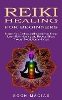 Reiki Healing for Beginners: Balance Your Chakras and Increase Your Energy (Learn Reiki Healing and Reduce Stress Through Meditation and Yoga)