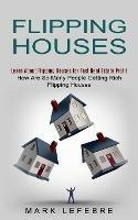 Flipping Houses: Learn About Flipping Houses for Fast Real Estate Profit (How Are So Many People Getting Rich Flipping Houses)