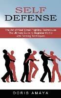 Self Defense: The Art of Real Street Fighting Techniques (The Ultimate Guide to Beginner Martial Arts Training Techniques) - Doris Amaya - cover