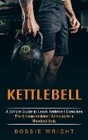 Kettlebell: A Simple Guide to Learn Kettlebell Exercises (The Ultimate Kettlebell Workouts for a Shredded Body) - Bobbie Wright - cover