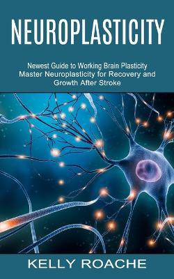 Neuroplasticity: Newest Guide to Working Brain Plasticity (Master Neuroplasticity for Recovery and Growth After Stroke) - Kelly Roache - cover