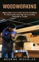 Woodworking: Step-by-step Guide to Learn the Best Techniques (The Complete Guide to Help You Create Easy Woodworking Projects) - George Nicholas - cover