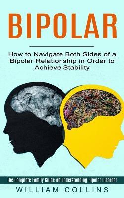 Bipolar: How to Navigate Both Sides of a Bipolar Relationship in Order to Achieve Stability (The Complete Family Guide on Understanding Bipolar Disorder) - William Collins - cover