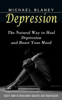 Depression: Learn How to Overcome Anxiety and Depression (The Natural Way to Heal Depression and Boost Your Mood) - Michael Blaney - cover