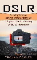 Dslr: Photoshop Handbook & Dslr Photography Made Easy (A Beginner's Guide to Surviving Digital Slr Photography) - Thomas Fowler - cover
