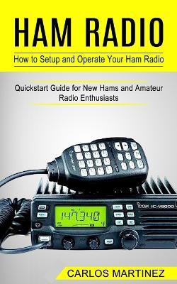 Ham Radio: How to Setup and Operate Your Ham Radio (Quickstart Guide for New Hams and Amateur Radio Enthusiasts) - Carlos Martinez - cover