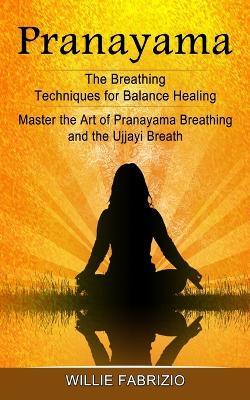 Pranayama: The Breathing Techniques for Balance Healing (Master the Art of Pranayama Breathing and the Ujjayi Breath) - Willie Fabrizio - cover