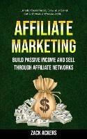 Affiliate Marketing: Build Passive Income And Sell Through Affiliate Networks (Master Social Media, Grow Your Brand, Get Customers And Make Profit)