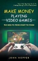 Make Money Playing Video Games: The how to from start to finish (Your Step By Step Guide To Making Money With Online Games) - John Hopper - cover