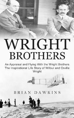 Wright Brothers: An Appraisal and Flying With the Wright Brothers (The Inspirational Life Story of Wilbur and Orville Wright) - Brian Dawkins - cover