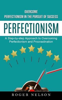 Perfectionism: Overcome Perfectionism in the Pursuit of Success (A Step-by-step Approach to Overcoming Perfectionism and Procrastination) - Roger Nelson - cover