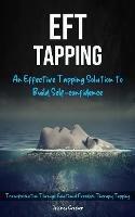 Eft Tapping: An Effective Tapping Solution To Build Self-Confidence (Transformation Through Emotional Freedom Therapy Tapping)