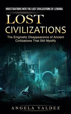 Lost Civilizations: Investigations Into the Lost Civilizations of Lemuria (The Enigmatic Disappearance of Ancient Civilizations That Still Mystify) - Angela Valdez - cover